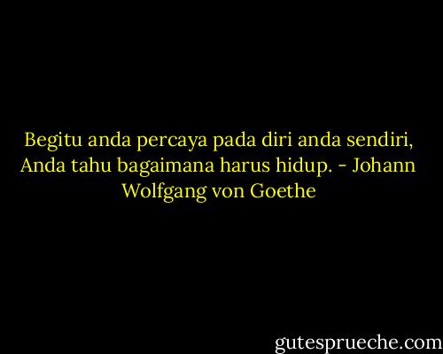 Begitu anda percaya pada diri anda sendiri,<br />Anda tahu bagaimana harus hidup. - Johann Wolfgang von Goethe