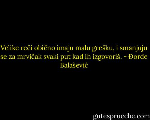 Velike reči obično imaju malu grešku, i smanjuju se za mrvičak svaki put kad ih izgovoriš. - Đorđe Balašević