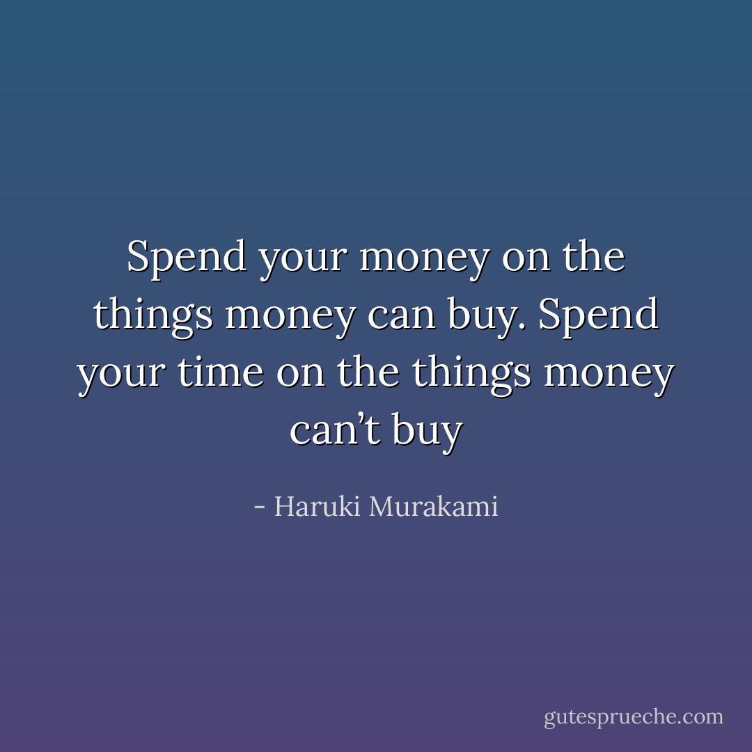 Spend your money on the things money can buy. Spend your time on the things money can’t buy - Haruki Murakami