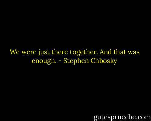 We were just there together. And that was enough. - Stephen Chbosky