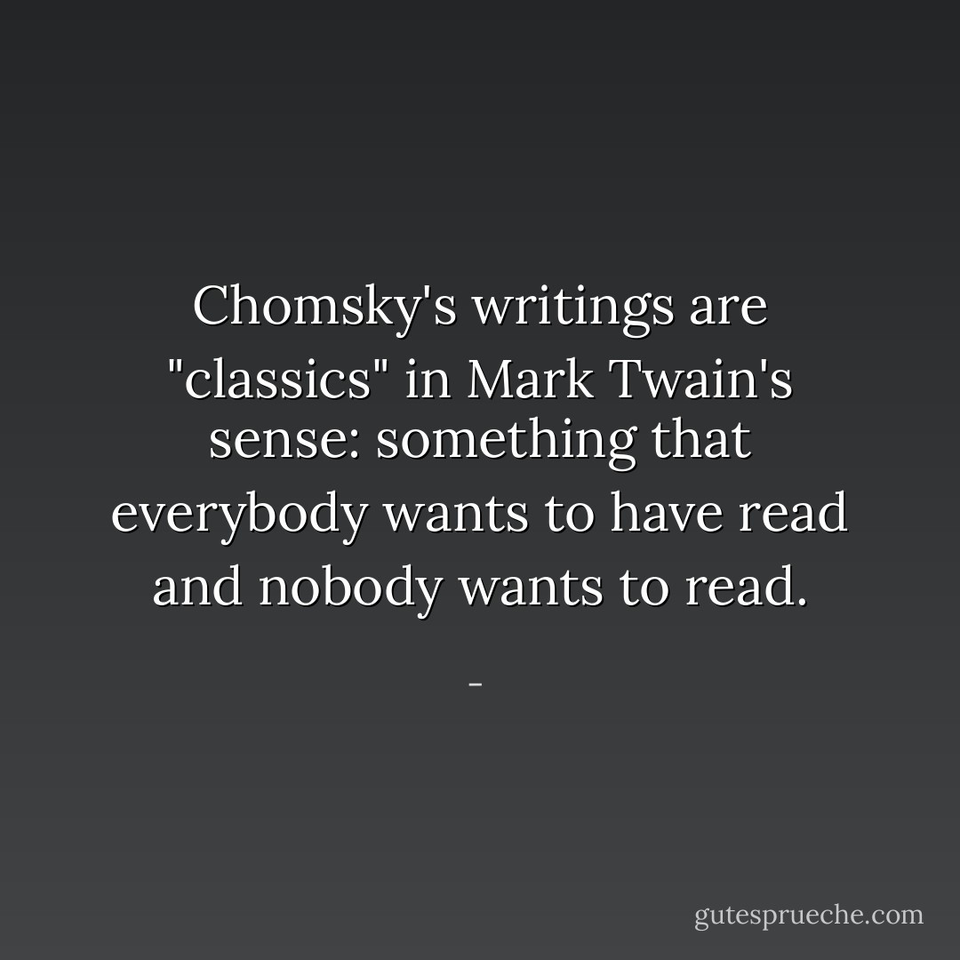 Chomsky's writings are "classics" in Mark Twain's sense: something that everybody wants to have read and nobody wants to read. - 