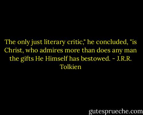 The only just literary critic," he concluded, "is Christ, who admires more than does any man the gifts He Himself has bestowed. - J.R.R. Tolkien