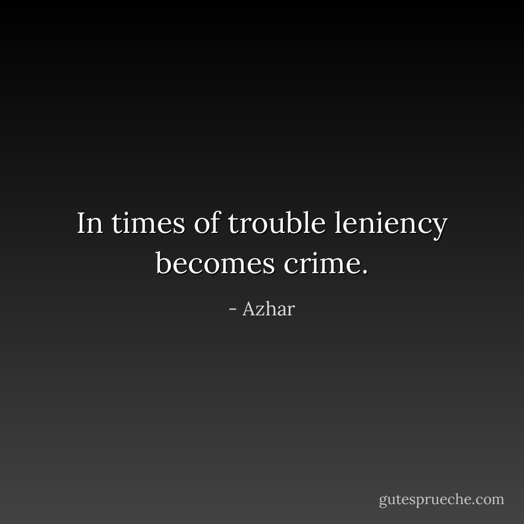 In times of trouble leniency becomes crime. - Azhar