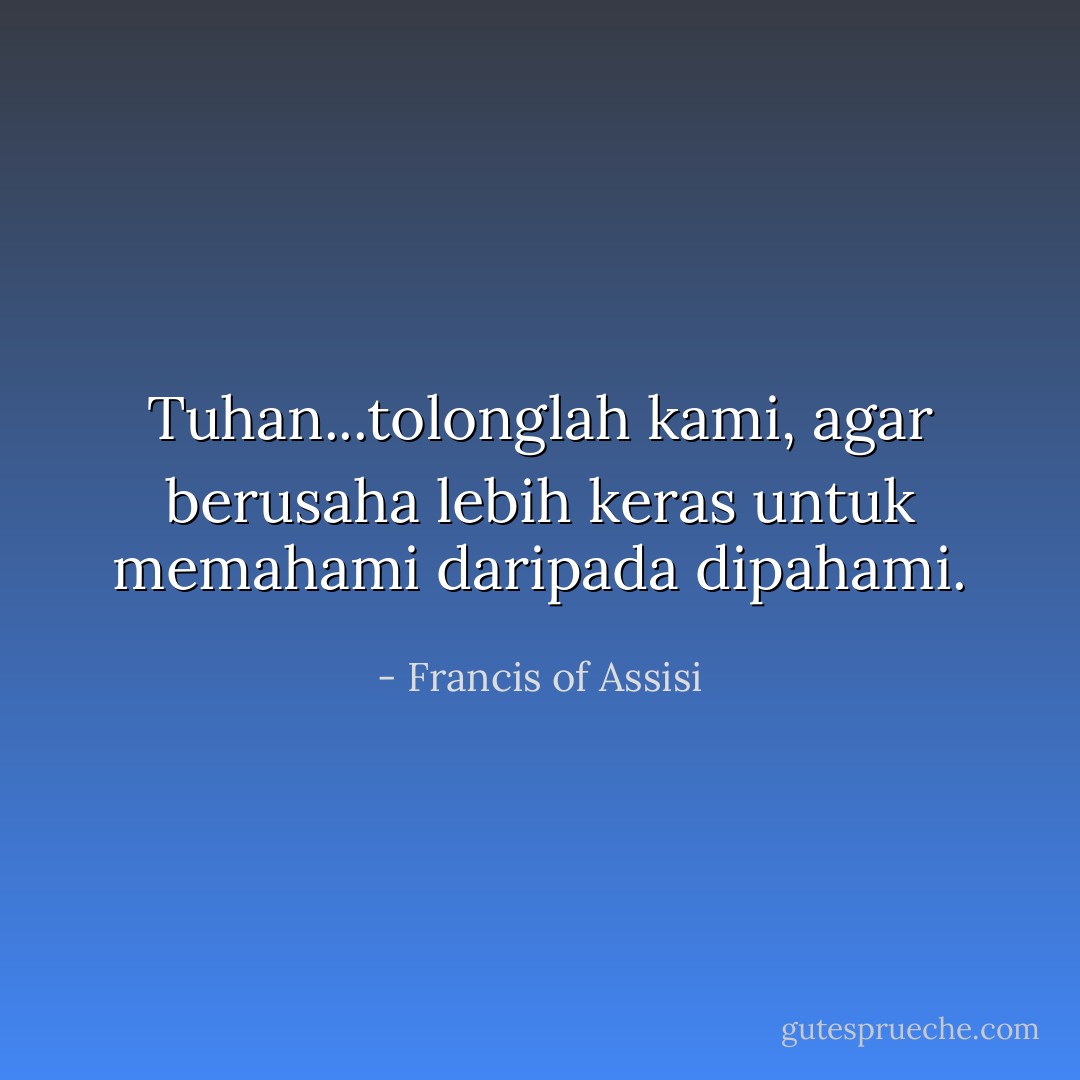 Tuhan...tolonglah kami, agar berusaha lebih keras untuk memahami daripada dipahami. - Francis of Assisi