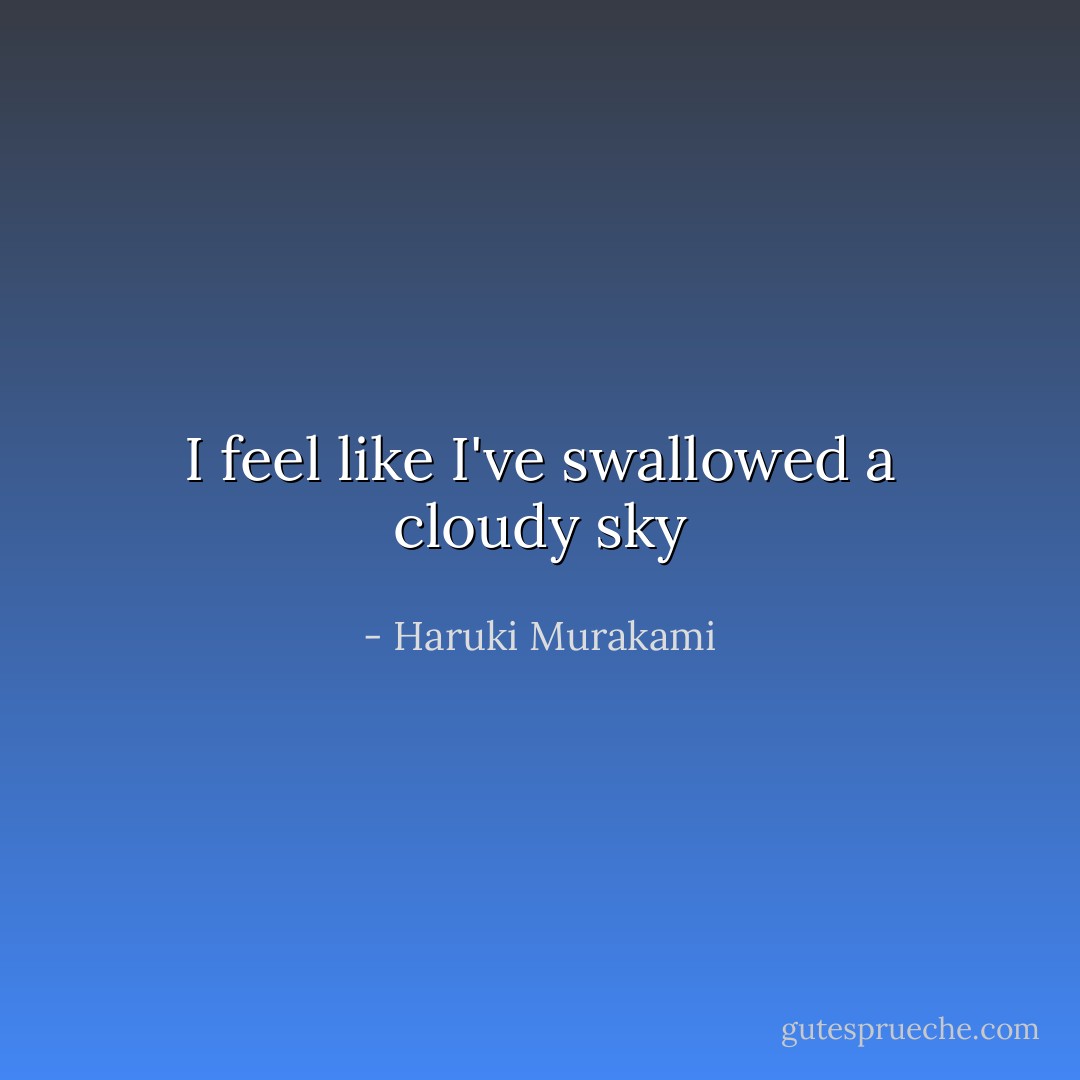 I feel like I've swallowed a cloudy sky - Haruki Murakami