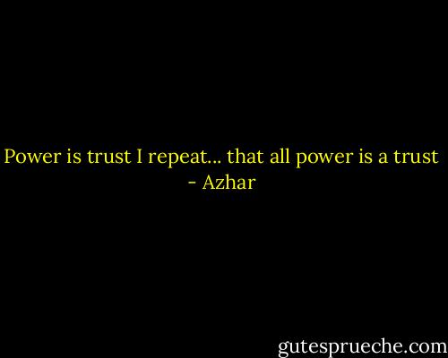Power is trust<br />I repeat... that all power is a trust - Azhar