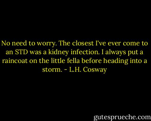 No need to worry. The closest I've ever come to an STD was a kidney infection. I always put a raincoat on the little fella before heading into a storm. - L.H. Cosway