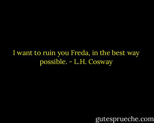 I want to ruin you Freda, in the best way possible. - L.H. Cosway