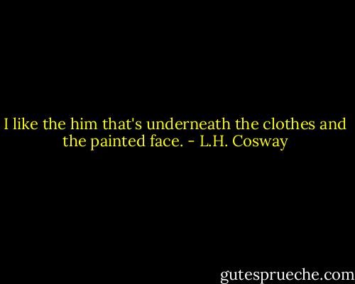 I like the him that's underneath the clothes and the painted face. - L.H. Cosway