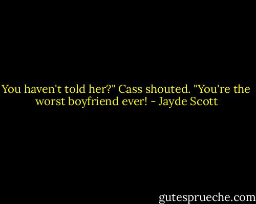 You haven't told her?" Cass shouted. "You're the worst boyfriend ever! - Jayde Scott