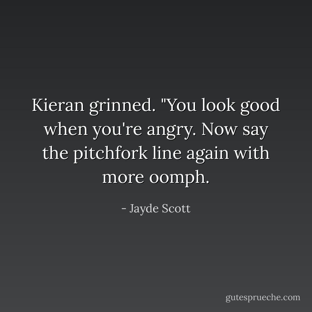 Kieran grinned. "You look good when you're angry. Now say the pitchfork line again with more oomph. - Jayde Scott