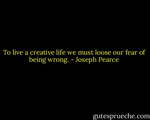 To live a creative life we must loose our fear of being wrong. - Joseph Pearce