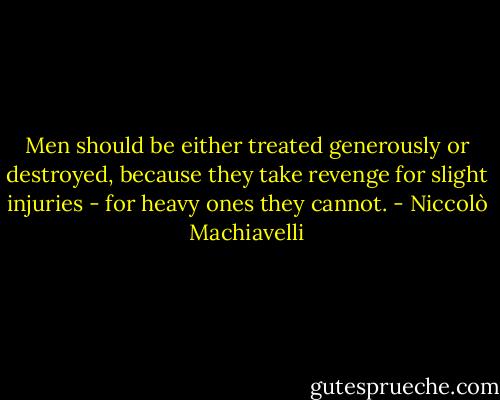 Men should be either treated generously or destroyed, because they take revenge for slight injuries - for heavy ones they cannot. - Niccolò Machiavelli