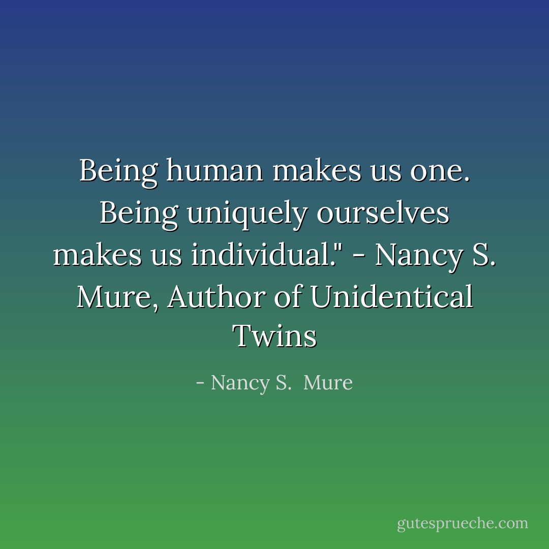 Being human makes us one. Being uniquely ourselves makes us individual." - Nancy S. Mure, Author of Unidentical Twins - Nancy S.  Mure