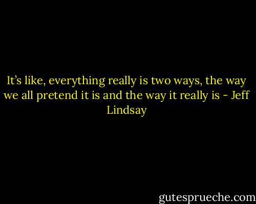 It’s like, everything really is two ways, the way we all pretend it is and the way it really is - Jeff Lindsay
