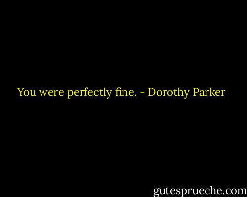 You were perfectly fine. - Dorothy Parker