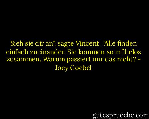 Sieh sie dir an", sagte Vincent. "Alle finden einfach zueinander. Sie kommen so mühelos zusammen. Warum passiert mir das nicht? - Joey Goebel
