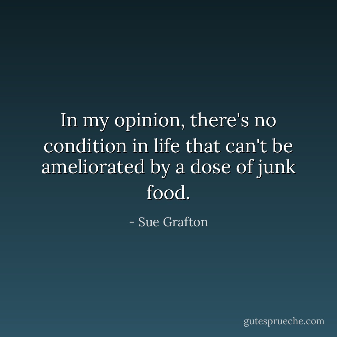 In my opinion, there's no condition in life that can't be ameliorated by a dose of junk food. - Sue Grafton