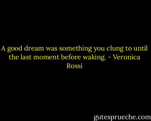 A good dream was something you clung to until the last moment before waking. - Veronica Rossi