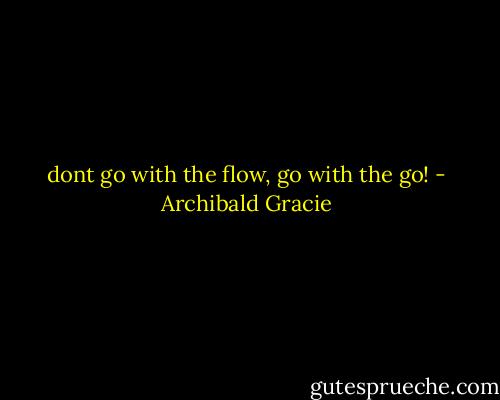 dont go with the flow, go with the go! - Archibald Gracie