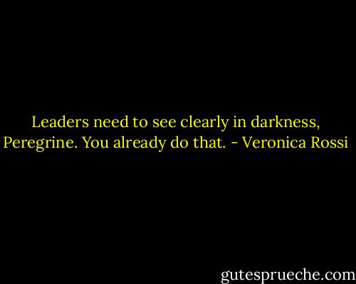 Leaders need to see clearly in darkness, Peregrine. You already do that. - Veronica Rossi