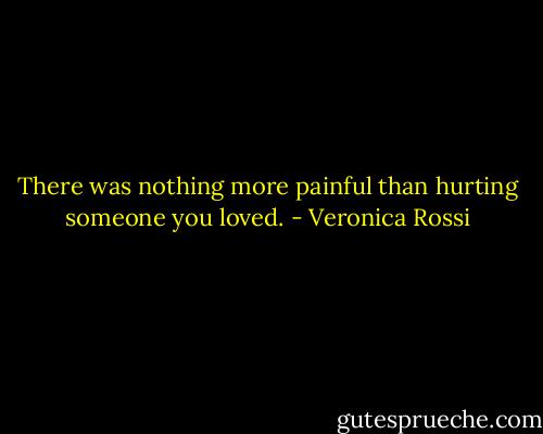 There was nothing more painful than hurting someone you loved. - Veronica Rossi