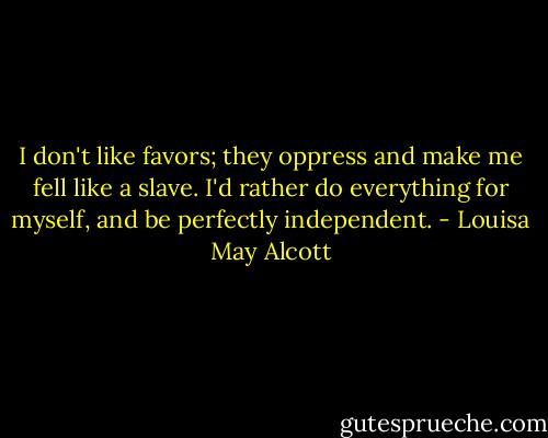 I don't like favors; they oppress and make me fell like a slave. I'd rather do everything for myself, and be perfectly independent. - Louisa May Alcott