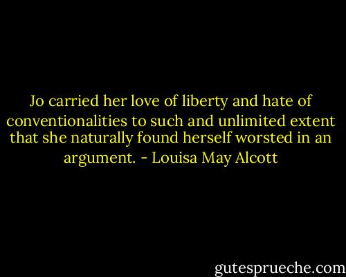 Jo carried her love of liberty and hate of conventionalities to such and unlimited extent that she naturally found herself worsted in an argument. - Louisa May Alcott