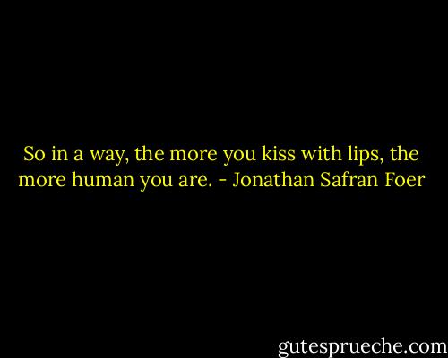 So in a way, the more you kiss with lips, the more human you are. - Jonathan Safran Foer