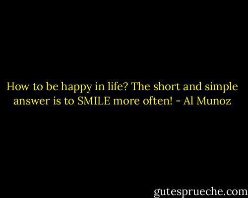 How to be happy in life? The short and simple answer is to SMILE more often! - Al Munoz
