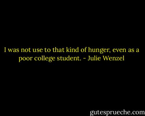 I was not use to that kind of hunger, even as a poor college student. - Julie Wenzel