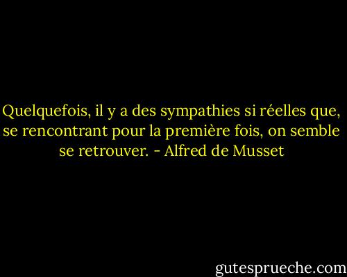 Quelquefois, il y a des sympathies si réelles que, se rencontrant pour la première fois, on semble se retrouver. - Alfred de Musset