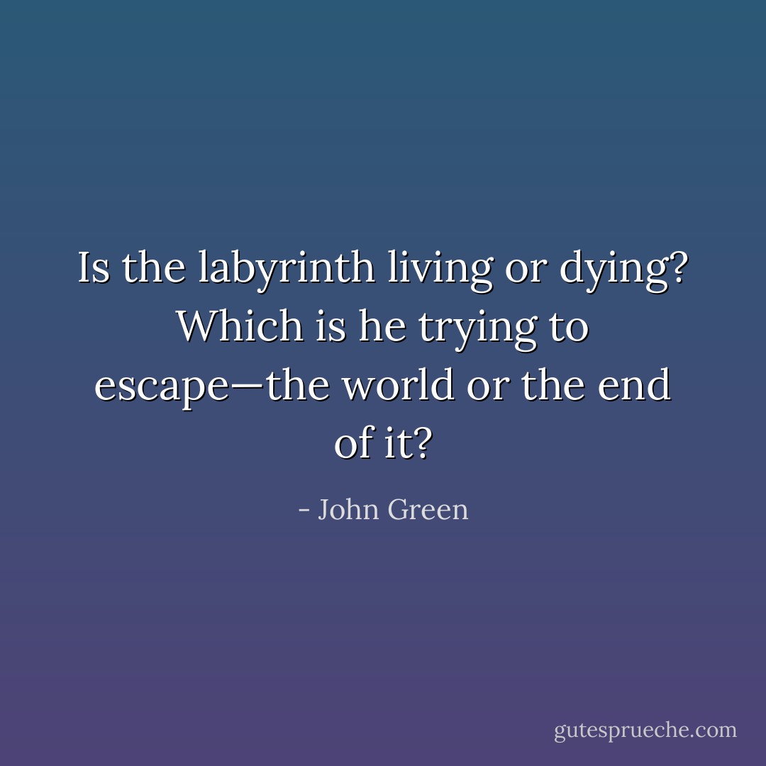 Is the labyrinth living or dying? Which is he trying to escape—the world or the end of it? - John Green