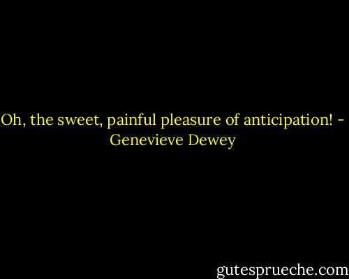 Oh, the sweet, painful pleasure of anticipation! - Genevieve Dewey