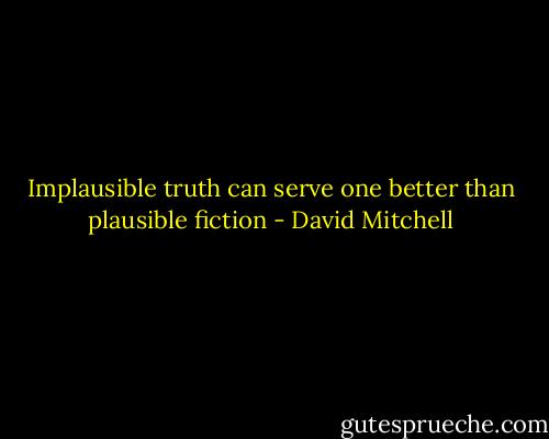 Implausible truth can serve one better than plausible fiction - David Mitchell