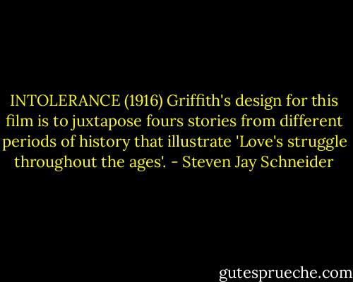 INTOLERANCE (1916) Griffith's design for this film is to juxtapose fours stories from different periods of history that illustrate 'Love's struggle throughout the ages'. - Steven Jay Schneider