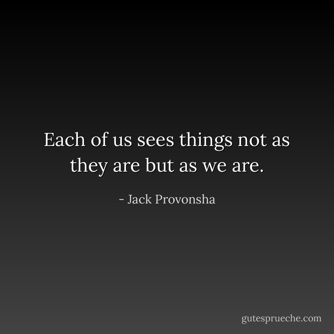 Each of us sees things not as they are but as we are. - Jack Provonsha