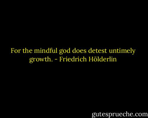 For the mindful god does detest untimely growth. - Friedrich Hölderlin