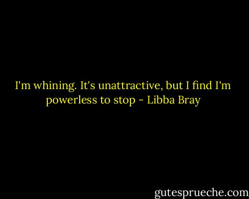 I'm whining. It's unattractive, but I find I'm powerless to stop - Libba Bray
