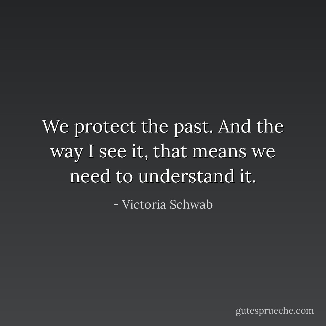 We protect the past. And the way I see it, that means we need to understand it. - Victoria Schwab