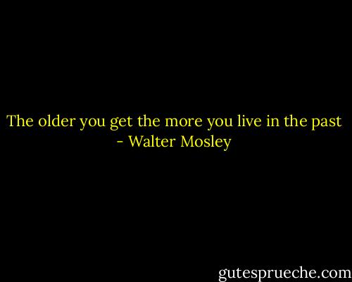 The older you get the more you live in the past - Walter Mosley