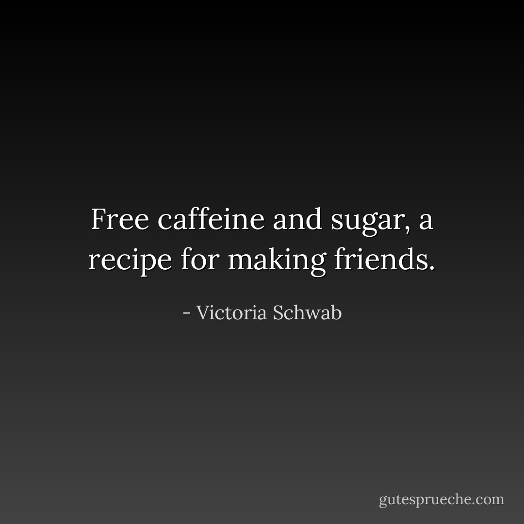 Free caffeine and sugar, a recipe for making friends. - Victoria Schwab
