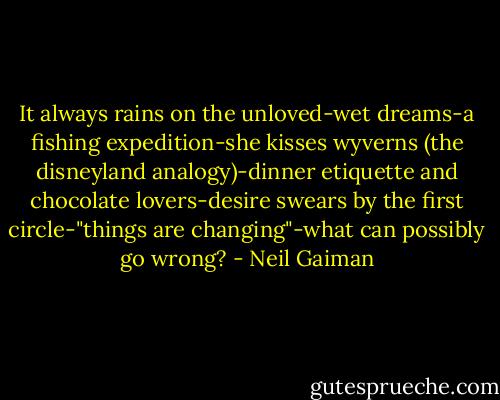 It always rains on the unloved-wet dreams-a fishing expedition-she kisses wyverns (the disneyland analogy)-dinner etiquette and chocolate lovers-desire swears by the first circle-"things are changing"-what can possibly go wrong? - Neil Gaiman