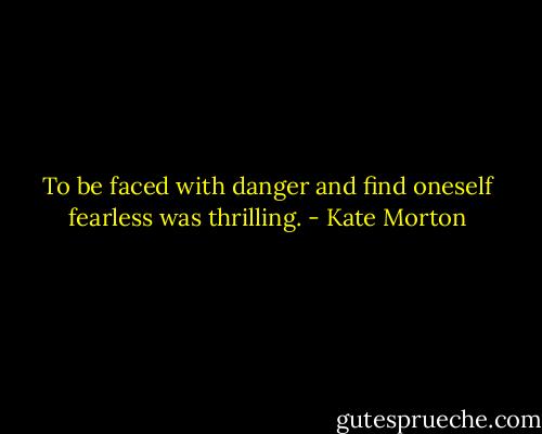 To be faced with danger and find oneself fearless was thrilling. - Kate Morton