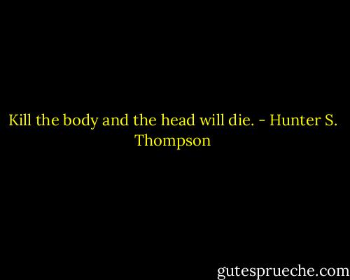 Kill the body and the head will die. - Hunter S. Thompson