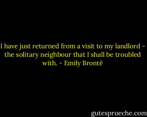 I have just returned from a visit to my landlord - the solitary neighbour that I shall be troubled with. - Emily Brontë