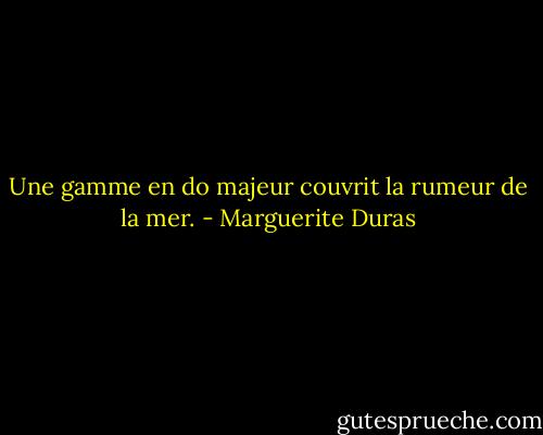 Une gamme en do majeur couvrit la rumeur de la mer. - Marguerite Duras