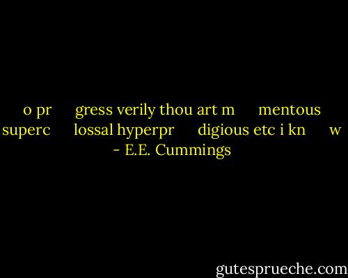 o pr <br />　gress verily thou art m <br />　mentous superc <br />　lossal hyperpr <br />　digious etc i kn <br />　w - E.E. Cummings
