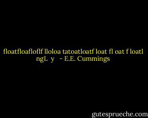 ﬂoatﬂoaﬂoﬂf<br />lloloa<br />tatoatloatf loat fl oat<br />f loatl ngL<br /><br />y<br /><br /> - E.E. Cummings