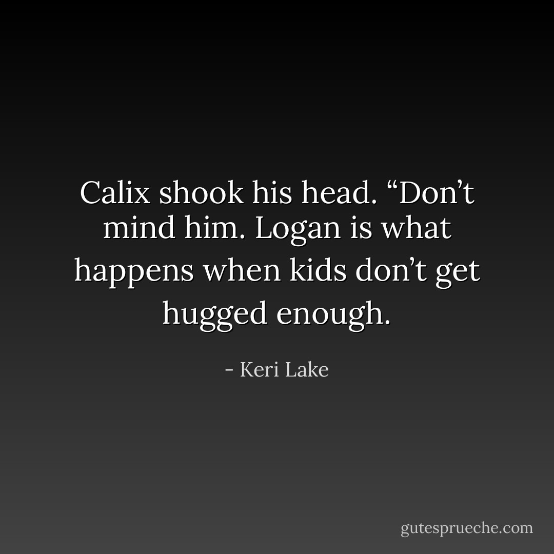 Calix shook his head. “Don’t mind him. Logan is what happens when kids don’t get hugged enough. - Keri Lake
